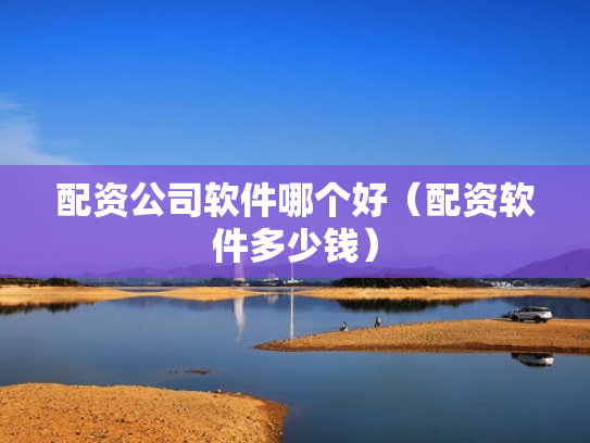 配资公司软件哪个好（配资软件多少钱）