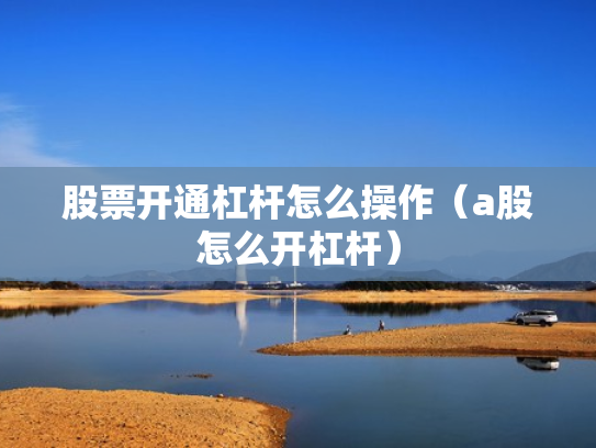 股票开通杠杆怎么操作（a股怎么开杠杆）