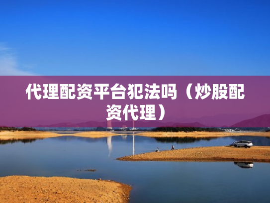 代理配资平台犯法吗（炒股配资代理）