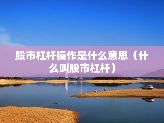 股市杠杆操作是什么意思（什么叫股市杠杆）
