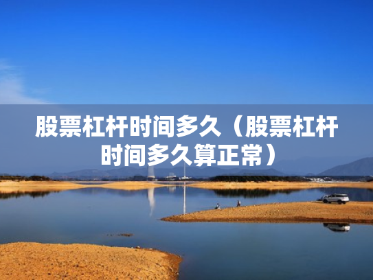 股票杠杆时间多久（股票杠杆时间多久算正常）