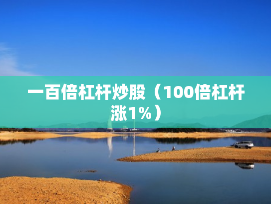 一百倍杠杆炒股（100倍杠杆涨1%）