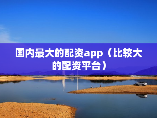 国内最大的配资app（比较大的配资平台）