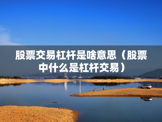 股票交易杠杆是啥意思（股票中什么是杠杆交易）