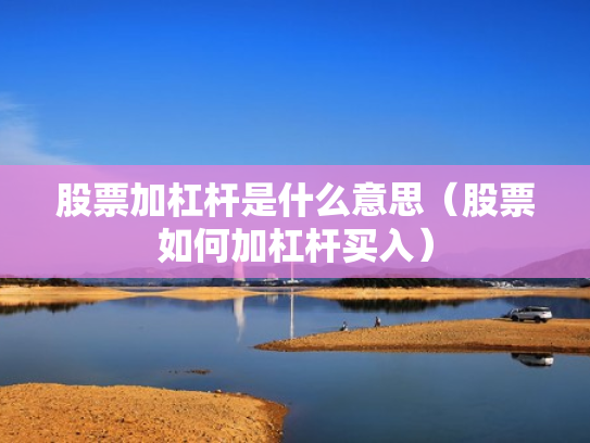 股票加杠杆是什么意思（股票如何加杠杆买入）
