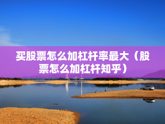 买股票怎么加杠杆率最大（股票怎么加杠杆知乎）
