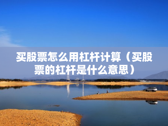 买股票怎么用杠杆计算（买股票的杠杆是什么意思）