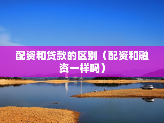 配资和贷款的区别（配资和融资一样吗）