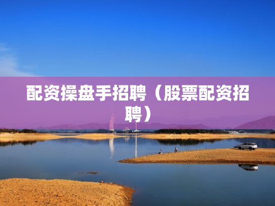 配资操盘手招聘（股票配资招聘）