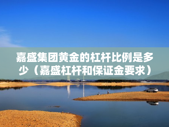 嘉盛集团黄金的杠杆比例是多少（嘉盛杠杆和保证金要求）