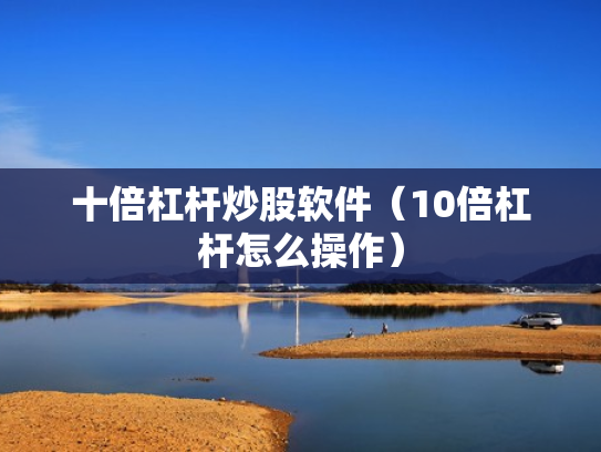 十倍杠杆炒股软件（10倍杠杆怎么操作）