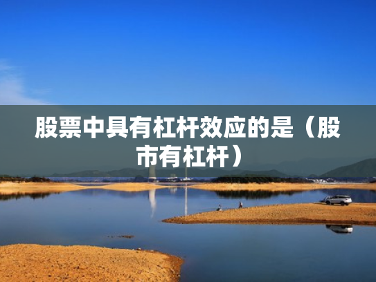 股票中具有杠杆效应的是（股市有杠杆）