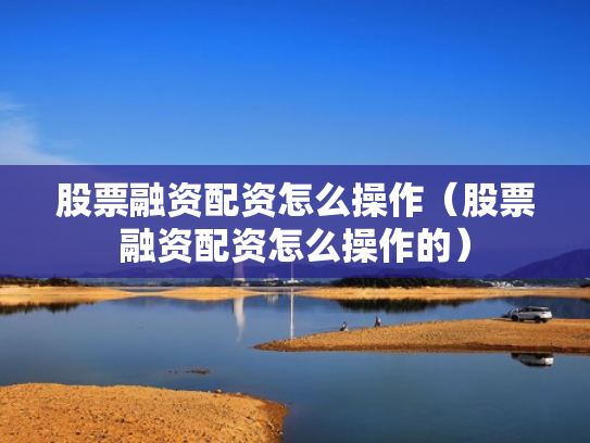 股票融资配资怎么操作（股票融资配资怎么操作的）