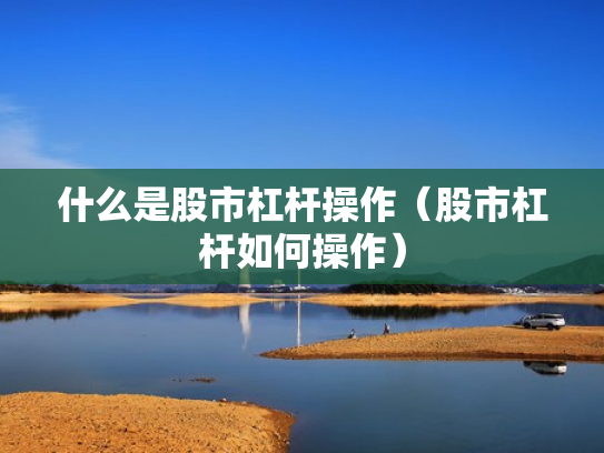 什么是股市杠杆操作（股市杠杆如何操作）