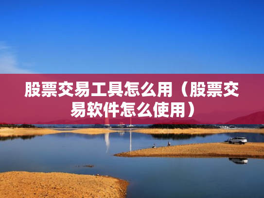 股票交易工具怎么用（股票交易软件怎么使用）
