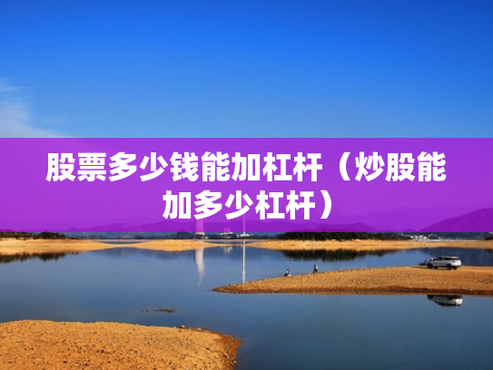 股票多少钱能加杠杆（炒股能加多少杠杆）