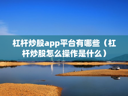 杠杆炒股app平台有哪些（杠杆炒股怎么操作是什么）