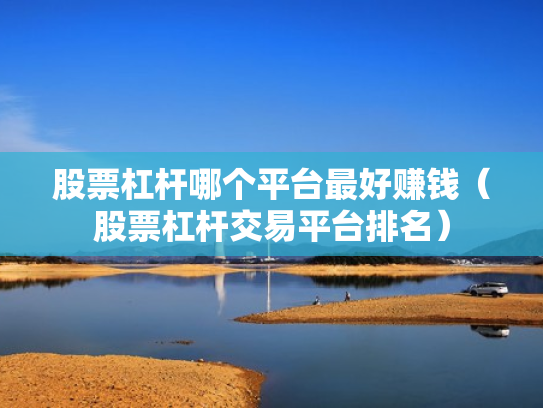 股票杠杆哪个平台最好赚钱（股票杠杆交易平台排名）