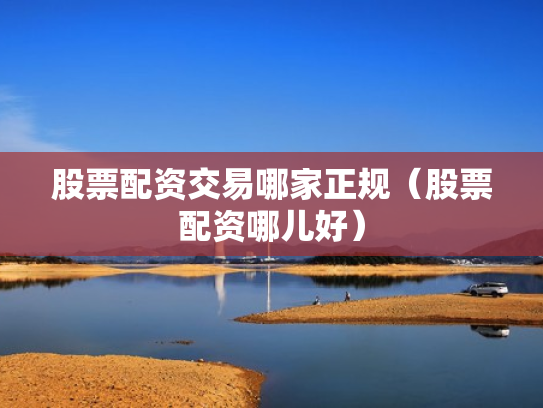 股票配资交易哪家正规（股票配资哪儿好）
