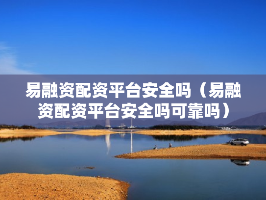 易融资配资平台安全吗（易融资配资平台安全吗可靠吗）
