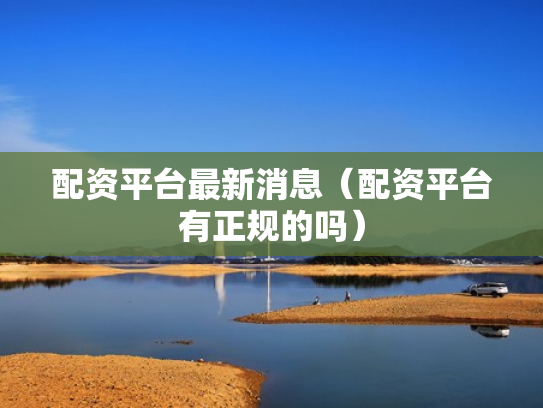 配资平台最新消息（配资平台有正规的吗）