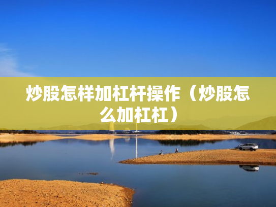 炒股怎样加杠杆操作（炒股怎么加杠杠）
