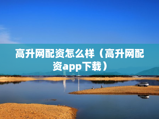 高升网配资怎么样（高升网配资app下载）