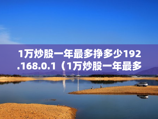 1万炒股一年最多挣多少192.168.0.1（1万炒股一年最多挣多少2023年超股能赚吗）