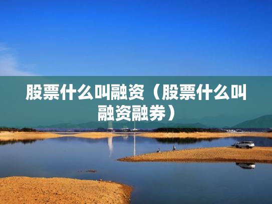 股票什么叫融资（股票什么叫融资融券）