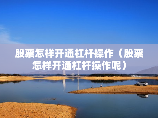 股票怎样开通杠杆操作（股票怎样开通杠杆操作呢）