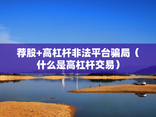 荐股+高杠杆非法平台骗局（什么是高杠杆交易）