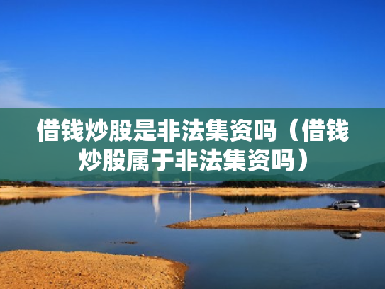 借钱炒股是非法集资吗（借钱炒股属于非法集资吗）