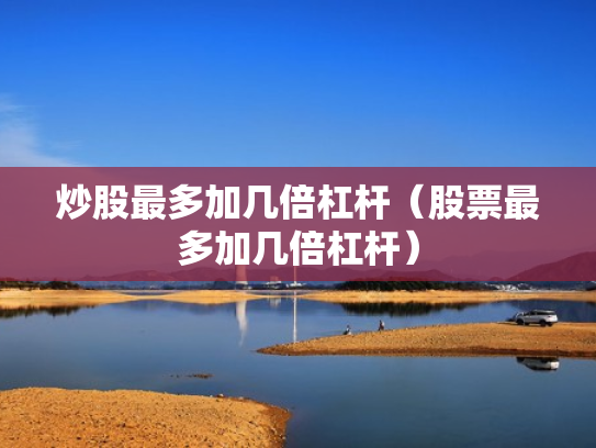 炒股最多加几倍杠杆（股票最多加几倍杠杆）