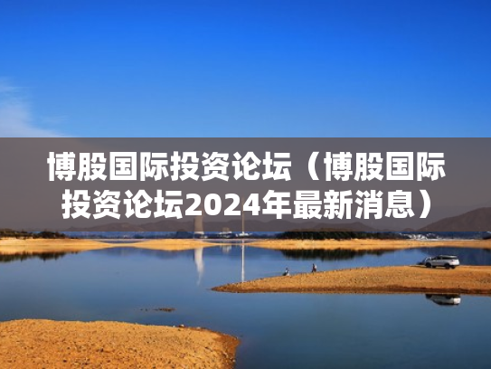 博股国际投资论坛（博股国际投资论坛2024年最新消息）