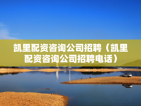 凯里配资咨询公司招聘（凯里配资咨询公司招聘电话）