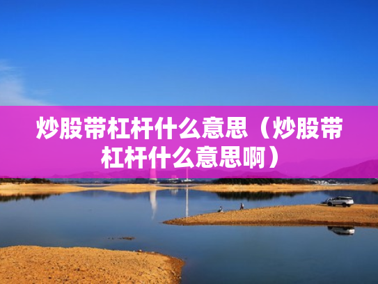 炒股带杠杆什么意思（炒股带杠杆什么意思啊）