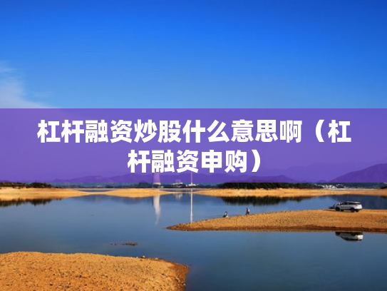 杠杆融资炒股什么意思啊（杠杆融资申购）