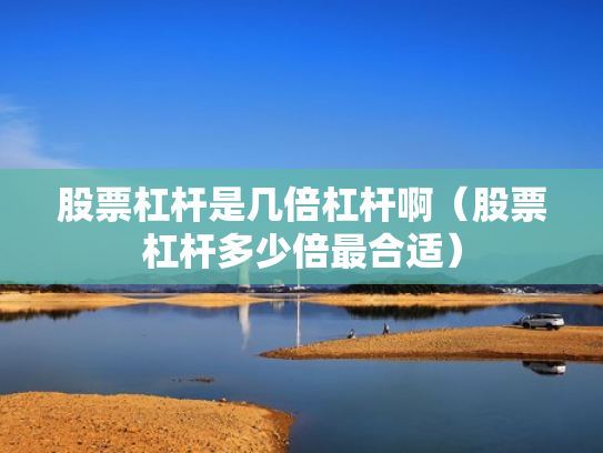 股票杠杆是几倍杠杆啊（股票杠杆多少倍最合适）