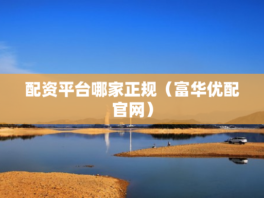 配资平台哪家正规（富华优配官网）