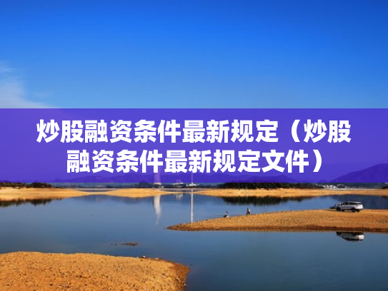 炒股融资条件最新规定（炒股融资条件最新规定文件）