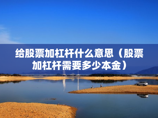 给股票加杠杆什么意思（股票加杠杆需要多少本金）