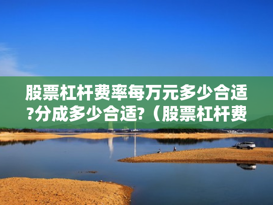 股票杠杆费率每万元多少合适?分成多少合适?（股票杠杆费用怎么收取）