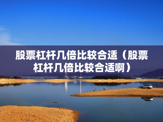 股票杠杆几倍比较合适（股票杠杆几倍比较合适啊）