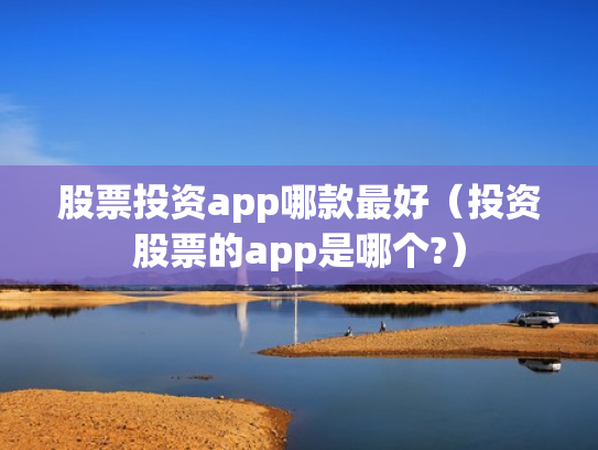 股票投资app哪款最好（投资股票的app是哪个?）