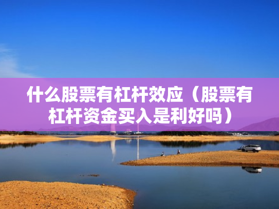 什么股票有杠杆效应（股票有杠杆资金买入是利好吗）