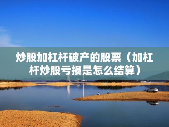 炒股加杠杆破产的股票（加杠杆炒股亏损是怎么结算）