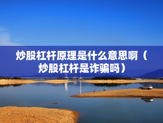 炒股杠杆原理是什么意思啊（炒股杠杆是诈骗吗）