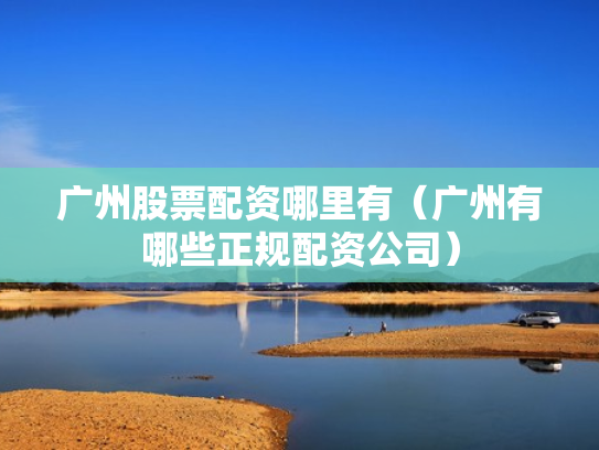 广州股票配资哪里有（广州有哪些正规配资公司）