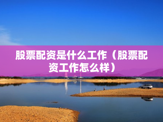 股票配资是什么工作（股票配资工作怎么样）