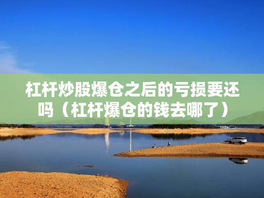 杠杆炒股爆仓之后的亏损要还吗（杠杆爆仓的钱去哪了）